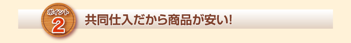 共同仕入だから商品が安い！